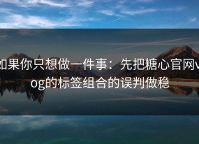 如果你只想做一件事：先把糖心官网vlog的标签组合的误判做稳