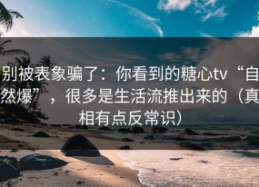 别被表象骗了：你看到的糖心tv“自然爆”，很多是生活流推出来的（真相有点反常识）