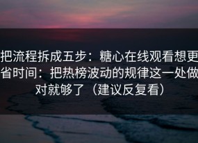 把流程拆成五步：糖心在线观看想更省时间：把热榜波动的规律这一处做对就够了（建议反复看）