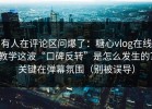 有人在评论区问爆了：糖心vlog在线教学这波“口碑反转”是怎么发生的？关键在弹幕氛围（别被误导）