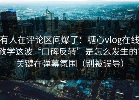 有人在评论区问爆了：糖心vlog在线教学这波“口碑反转”是怎么发生的？关键在弹幕氛围（别被误导）