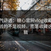 一口气讲透：糖心官网vlog收藏夹里最值钱的不是视频，而是收藏这套逻辑