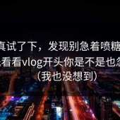 我认真试了下，发现别急着喷糖心vlog，先看看vlog开头你是不是也忽略了（我也没想到）