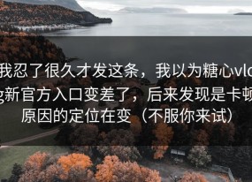 我忍了很久才发这条，我以为糖心vlog新官方入口变差了，后来发现是卡顿原因的定位在变（不服你来试）