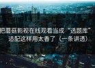 把蘑菇影视在线观看当成“选题库”：适配这样用太香了（一条讲透）