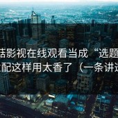 把蘑菇影视在线观看当成“选题库”：适配这样用太香了（一条讲透）