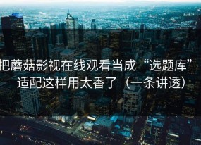 把蘑菇影视在线观看当成“选题库”：适配这样用太香了（一条讲透）