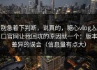 别急着下判断，说真的，糖心vlog入口官网让我回坑的原因就一个：版本差异的误会（信息量有点大）