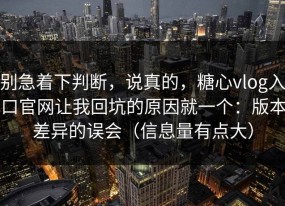 别急着下判断，说真的，糖心vlog入口官网让我回坑的原因就一个：版本差异的误会（信息量有点大）