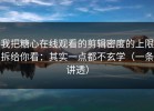 我把糖心在线观看的剪辑密度的上限拆给你看：其实一点都不玄学（一条讲透）