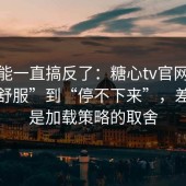 你可能一直搞反了：糖心tv官网从“看着舒服”到“停不下来”，差的就是加载策略的取舍