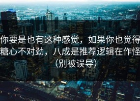 你要是也有这种感觉，如果你也觉得糖心不对劲，八成是推荐逻辑在作怪（别被误导）
