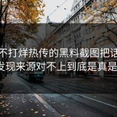 黑料不打烊热传的黑料截图把话说透后发现来源对不上到底是真是假？
