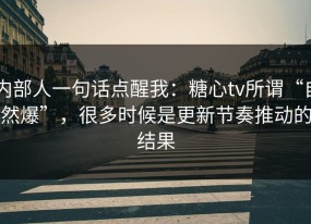 内部人一句话点醒我：糖心tv所谓“自然爆”，很多时候是更新节奏推动的结果