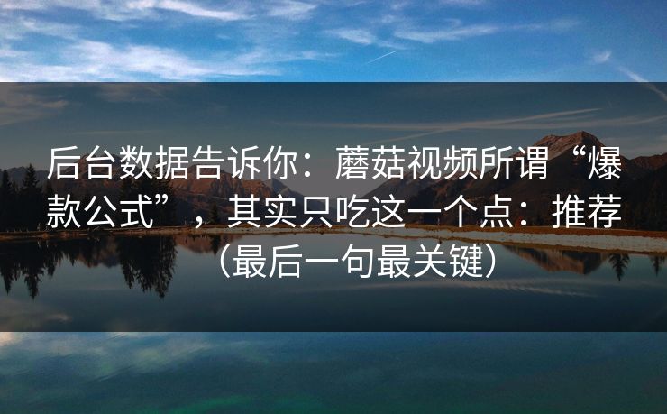 后台数据告诉你：蘑菇视频所谓“爆款公式”，其实只吃这一个点：推荐（最后一句最关键）