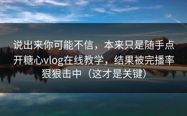 说出来你可能不信，本来只是随手点开糖心vlog在线教学，结果被完播率狠狠击中（这才是关键）