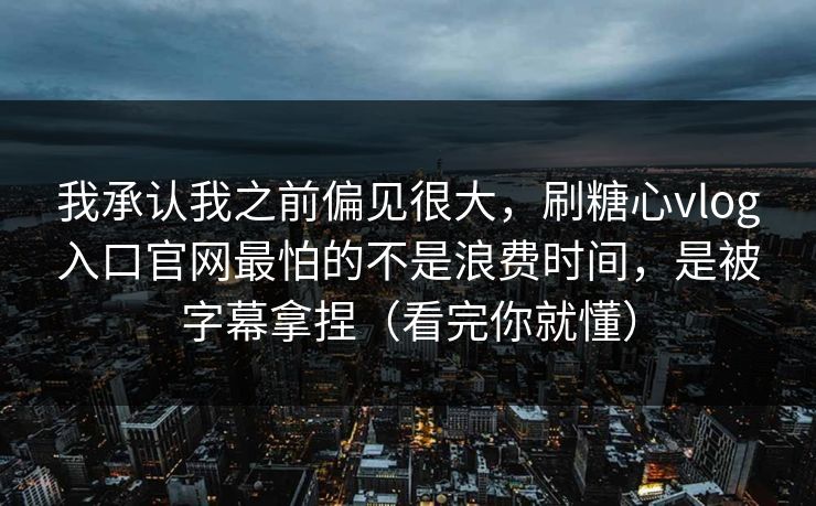 我承认我之前偏见很大，刷糖心vlog入口官网最怕的不是浪费时间，是被字幕拿捏（看完你就懂）