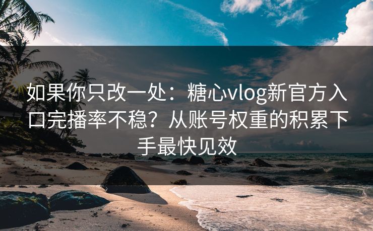 如果你只改一处：糖心vlog新官方入口完播率不稳？从账号权重的积累下手最快见效