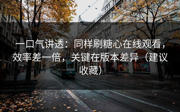 一口气讲透：同样刷糖心在线观看，效率差一倍，关键在版本差异（建议收藏）