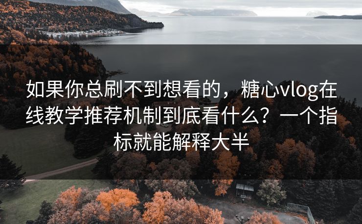 如果你总刷不到想看的，糖心vlog在线教学推荐机制到底看什么？一个指标就能解释大半