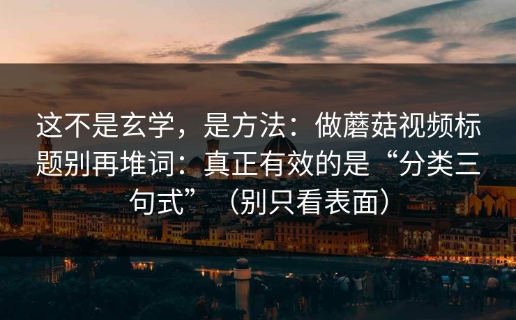这不是玄学，是方法：做蘑菇视频标题别再堆词：真正有效的是“分类三句式”（别只看表面）