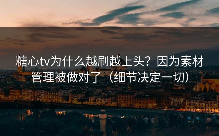 糖心tv为什么越刷越上头?因为素材管理被做对了(细节决定一切) 糖心tv为什么越刷越上头?因为素材管理被做对了(细节决定一切)