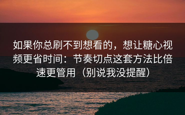如果你总刷不到想看的，想让糖心视频更省时间：节奏切点这套方法比倍速更管用（别说我没提醒）