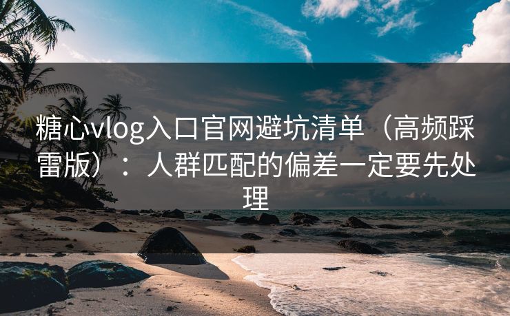 糖心vlog入口官网避坑清单（高频踩雷版）：人群匹配的偏差一定要先处理