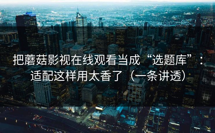 把蘑菇影视在线观看当成“选题库”：适配这样用太香了（一条讲透）