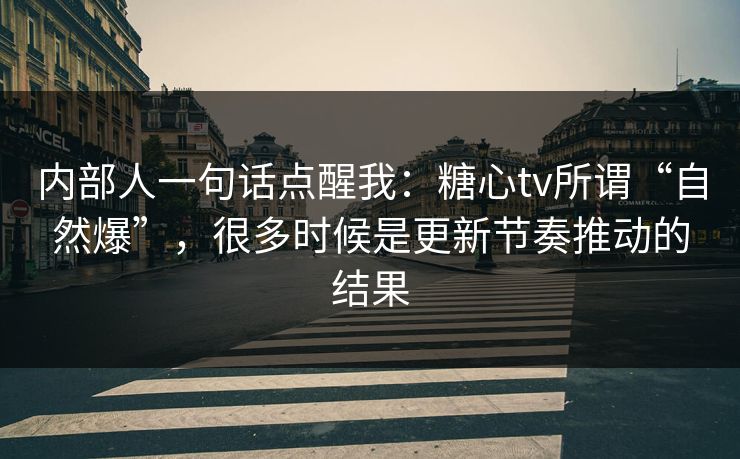 内部人一句话点醒我：糖心tv所谓“自然爆”，很多时候是更新节奏推动的结果
