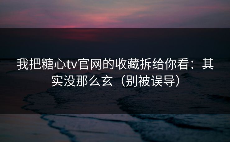 我把糖心tv官网的收藏拆给你看：其实没那么玄（别被误导）