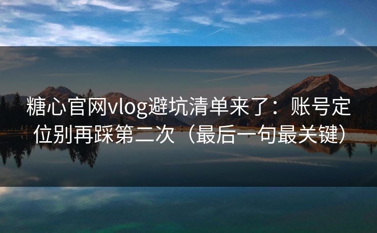 糖心官网vlog避坑清单来了：账号定位别再踩第二次（最后一句最关键）