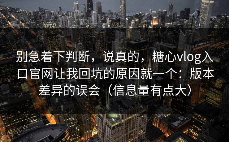 别急着下判断，说真的，糖心vlog入口官网让我回坑的原因就一个：版本差异的误会（信息量有点大）