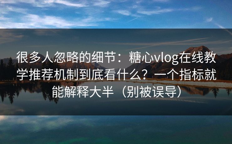 很多人忽略的细节：糖心vlog在线教学推荐机制到底看什么？一个指标就能解释大半（别被误导）