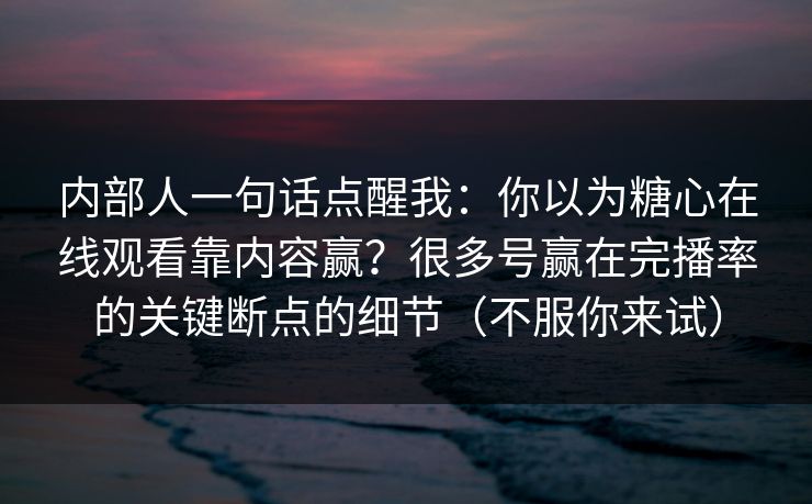 内部人一句话点醒我：你以为糖心在线观看靠内容赢？很多号赢在完播率的关键断点的细节（不服你来试）