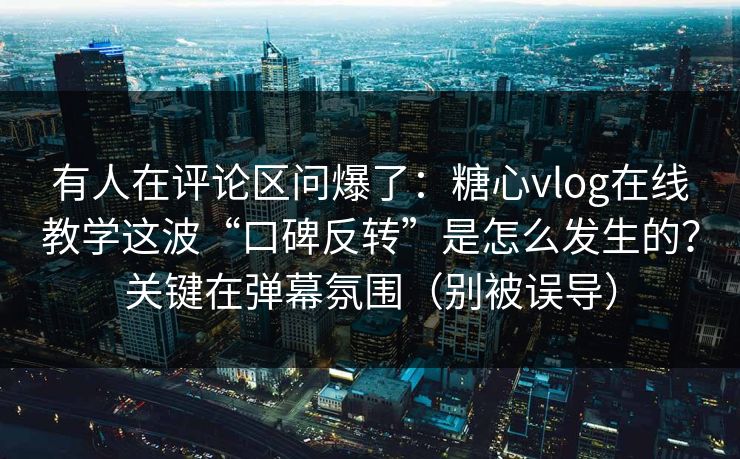 有人在评论区问爆了：糖心vlog在线教学这波“口碑反转”是怎么发生的？关键在弹幕氛围（别被误导）