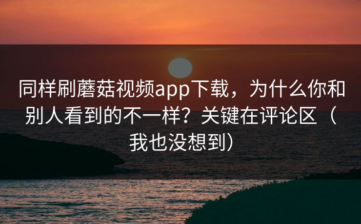 同样刷蘑菇视频app下载，为什么你和别人看到的不一样？关键在评论区（我也没想到）
