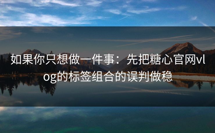 如果你只想做一件事：先把糖心官网vlog的标签组合的误判做稳