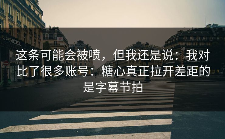 这条可能会被喷，但我还是说：我对比了很多账号：糖心真正拉开差距的是字幕节拍