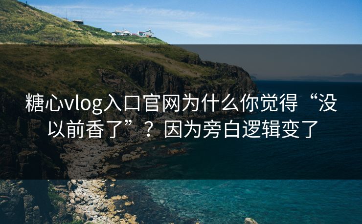 糖心vlog入口官网为什么你觉得“没以前香了”？因为旁白逻辑变了