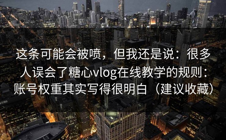 这条可能会被喷，但我还是说：很多人误会了糖心vlog在线教学的规则：账号权重其实写得很明白（建议收藏）
