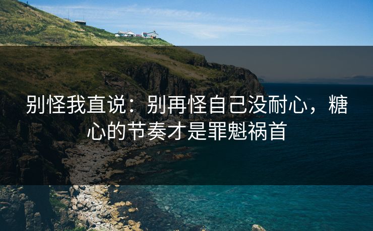 别怪我直说：别再怪自己没耐心，糖心的节奏才是罪魁祸首