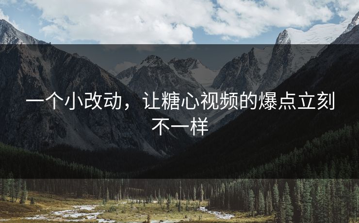 一个小改动，让糖心视频的爆点立刻不一样