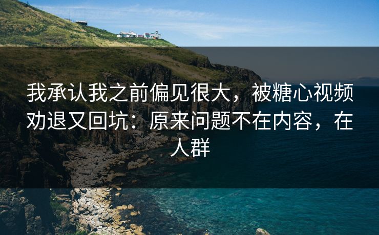 我承认我之前偏见很大，被糖心视频劝退又回坑：原来问题不在内容，在人群
