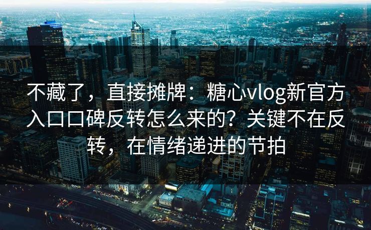不藏了，直接摊牌：糖心vlog新官方入口口碑反转怎么来的？关键不在反转，在情绪递进的节拍