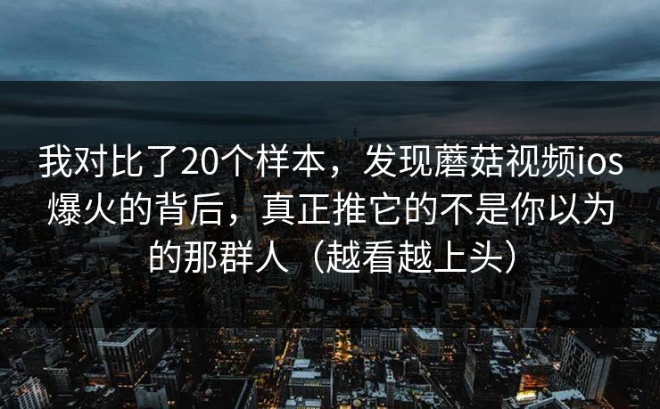 我对比了20个样本，发现蘑菇视频ios爆火的背后，真正推它的不是你以为的那群人（越看越上头）