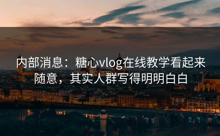 内部消息：糖心vlog在线教学看起来随意，其实人群写得明明白白