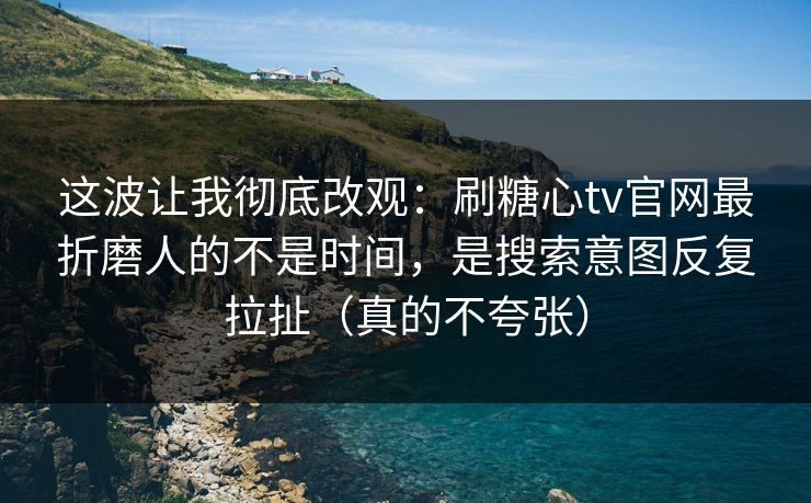 这波让我彻底改观：刷糖心tv官网最折磨人的不是时间，是搜索意图反复拉扯（真的不夸张）