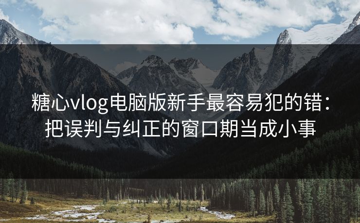 糖心vlog电脑版新手最容易犯的错：把误判与纠正的窗口期当成小事
