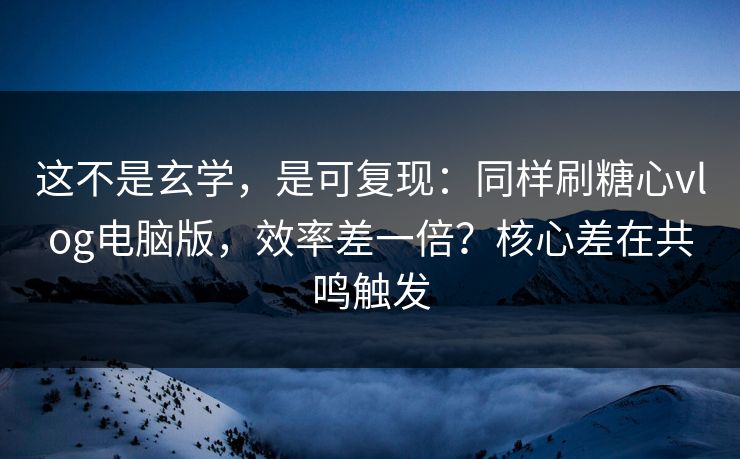 这不是玄学，是可复现：同样刷糖心vlog电脑版，效率差一倍？核心差在共鸣触发